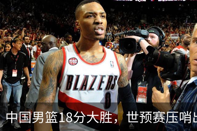 中国男篮18分大胜，世预赛压哨出线！剩一个悬念：日韩或联手做局