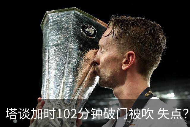 塔谈加时102分钟破门被吹 失点？困难时刻还会承担责任