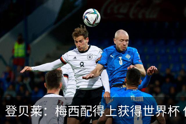登贝莱：梅西配得上获得世界杯 但法国也要夺冠