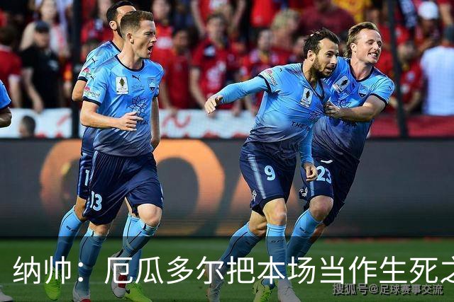 纳帅：厄瓜多尔把本场当作生死之战 我们进球后的站位有些鲁莽